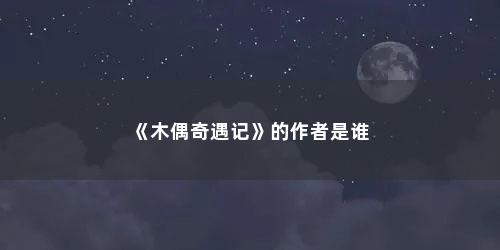 《木偶奇遇记》的作者是谁 《木偶奇遇记》的作者是谁(木偶奇遇记的作者是谁哪个国家的)