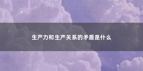 生产力和生产关系的矛盾是什么