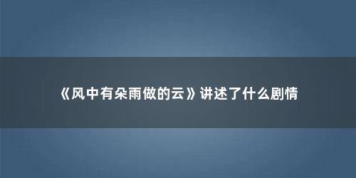 《风中有朵雨做的云》讲述了什么剧情