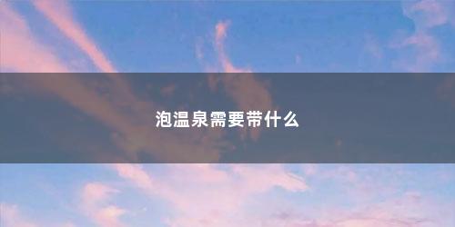 泡温泉需要带什么