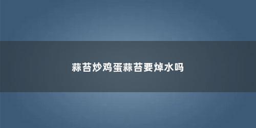 蒜苔炒鸡蛋蒜苔要焯水吗