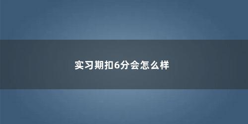 实习期扣6分会怎么样