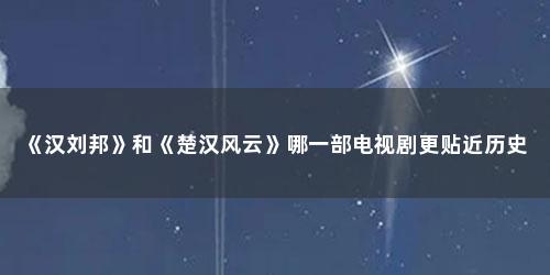 《汉刘邦》和《楚汉风云》哪一部电视剧更贴近历史