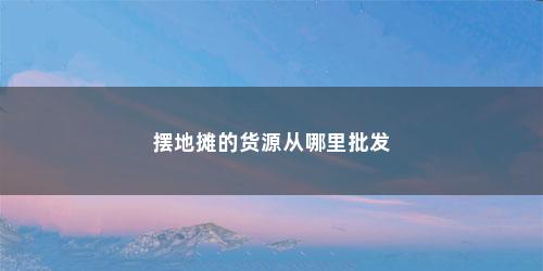 摆地摊的货源从哪里批发