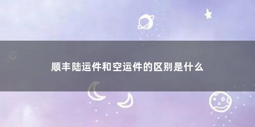 顺丰陆运件和空运件的区别是什么