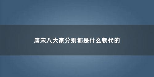 唐宋八大家分别都是什么朝代的