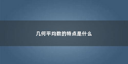 几何平均数的特点是什么 几何平均数的特点是什么(几何平均数的主要用途是)