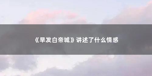 《早发白帝城》讲述了什么情感