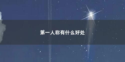 第一人称有什么好处 第一人称有什么好处(第一人称好处及作用)