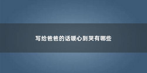 写给爸爸的话暖心到哭有哪些