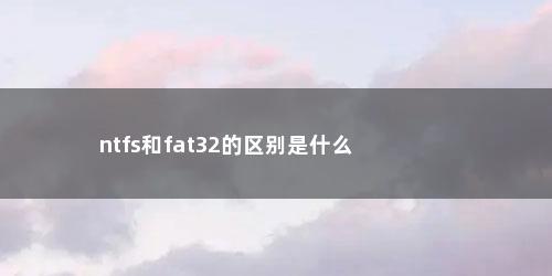 ntfs和fat32的区别是什么 ntfs和fat32的区别是什么(ntfs和fat32的区别)