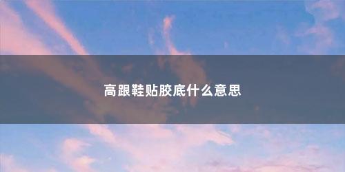 高跟鞋贴胶底什么意思