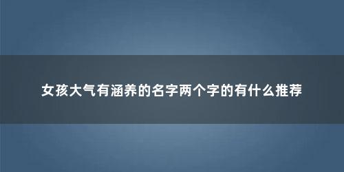 女孩大气有涵养的名字两个字的有什么推荐
