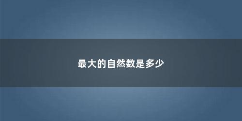 最大的自然数是多少 最大的自然数是多少(最大的自然数是多少个数)