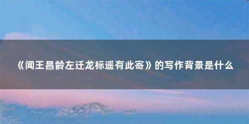 《闻王昌龄左迁龙标遥有此寄》的写作背景是什么