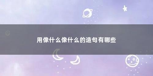 用像什么像什么的造句有哪些