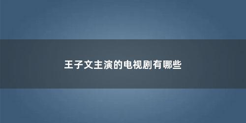 王子文主演的电视剧有哪些