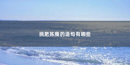 挑肥拣瘦的造句有哪些