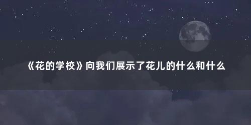 《花的学校》向我们展示了花儿的什么和什么