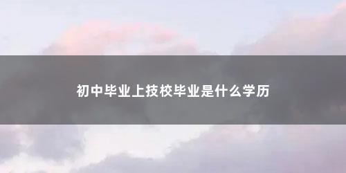 初中毕业上技校毕业是什么学历