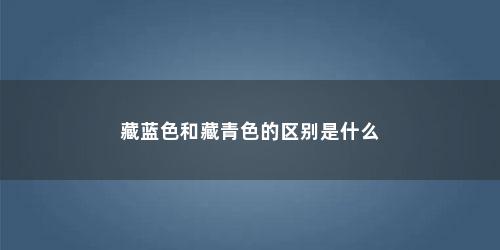藏蓝色和藏青色的区别是什么