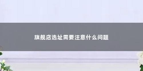 旗舰店选址需要注意什么问题