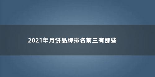 2021年月饼品牌排名前三有那些