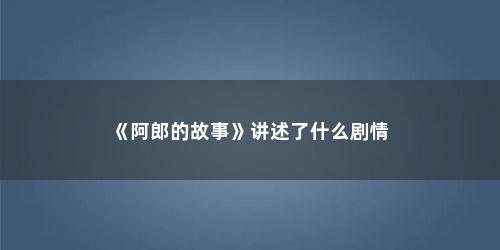 《阿郎的故事》讲述了什么剧情 《阿郎的故事》讲述了什么剧情(阿郎的故事完整版免费观看)