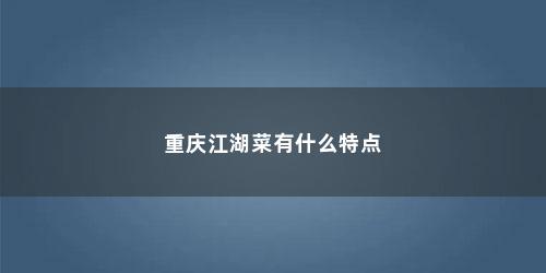 重庆江湖菜有什么特点 重庆江湖菜有什么特点(重庆江湖菜的特点)