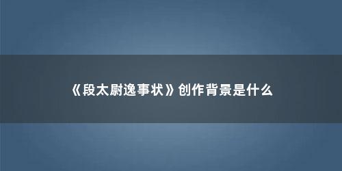 《段太尉逸事状》创作背景是什么