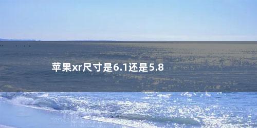 苹果xr尺寸是6.1还是5.8
