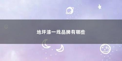 地坪漆一线品牌有哪些 地坪漆一线品牌有哪些(地坪漆一线品牌)