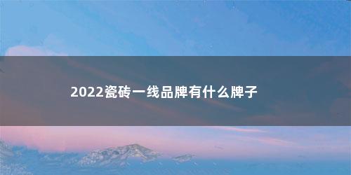 2022瓷砖一线品牌有什么牌子