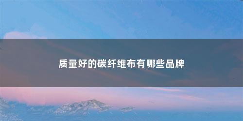 质量好的碳纤维布有哪些品牌