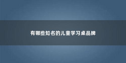 有哪些知名的儿童学习桌品牌