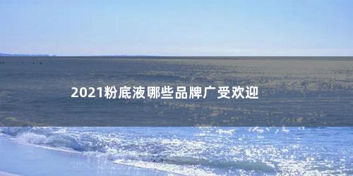 2021粉底液哪些品牌广受欢迎