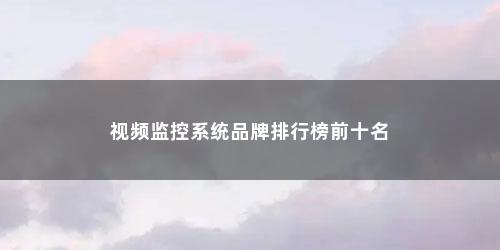视频监控系统品牌排行榜前十名