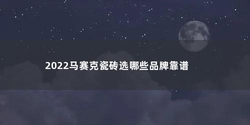 2022马赛克瓷砖选哪些品牌靠谱