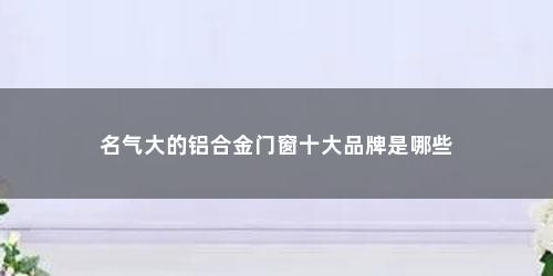 名气大的铝合金门窗十大品牌是哪些