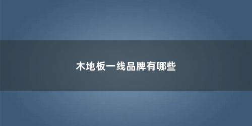 木地板一线品牌有哪些 木地板一线品牌有哪些(木地板一线品牌有哪些牌子)