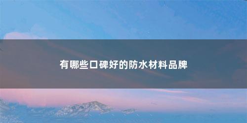 有哪些口碑好的防水材料品牌