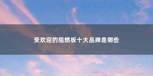 受欢迎的阻燃板十大品牌是哪些