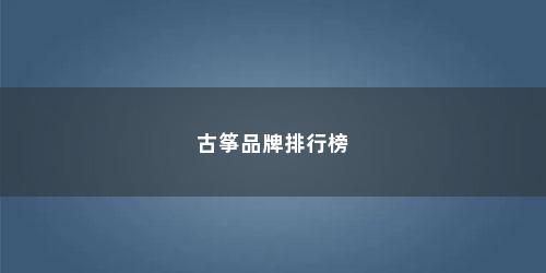 古筝品牌排行榜 古筝品牌排行榜(古筝品牌排行榜及价格表)