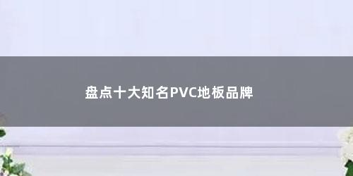 盘点十大知名PVC地板品牌