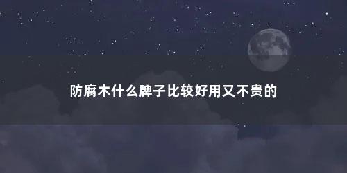 防腐木什么牌子比较好用又不贵的 防腐木什么牌子比较好用又不贵的(防腐木购买哪家价格实惠)