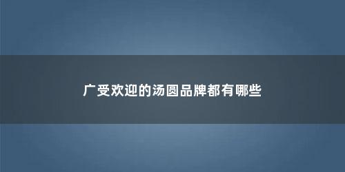 广受欢迎的汤圆品牌都有哪些