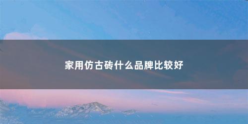 家用仿古砖什么品牌比较好