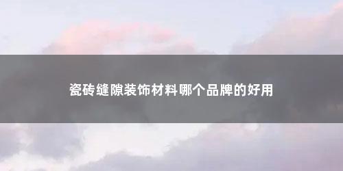 瓷砖缝隙装饰材料哪个品牌的好用