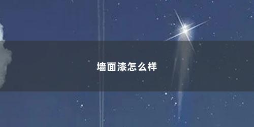 墙面漆怎么样 墙面漆怎么样(墙面漆怎么样选)