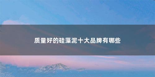 质量好的硅藻泥十大品牌有哪些